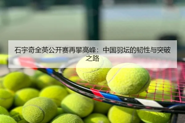 石宇奇全英公开赛再攀高峰：中国羽坛的韧性与突破之路