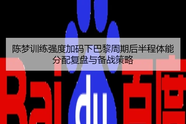 陈梦训练强度加码下巴黎周期后半程体能分配复盘与备战策略
